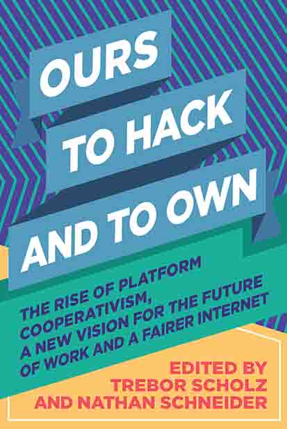 Ours To Hack and To Own: The Rise of Platform Cooperativism, a New Vision for the Future of Work and a Fairer Internet